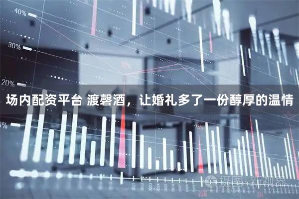 场内配资平台 渡磬酒，让婚礼多了一份醇厚的温情