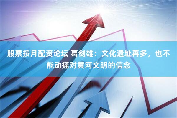 股票按月配资论坛 葛剑雄：文化遗址再多，也不能动摇对黄河文明的信念