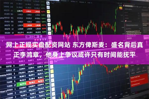 网上正规实盘配资网站 东方俾斯麦：盛名背后真正李鸿章，他身上争议或许只有时间能抚平