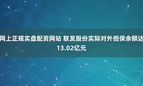 网上正规实盘配资网站 联发股份实际对外担保余额达13.02亿元