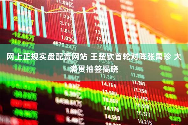 网上正规实盘配资网站 王楚钦首轮对阵张禹珍 大满贯抽签揭晓