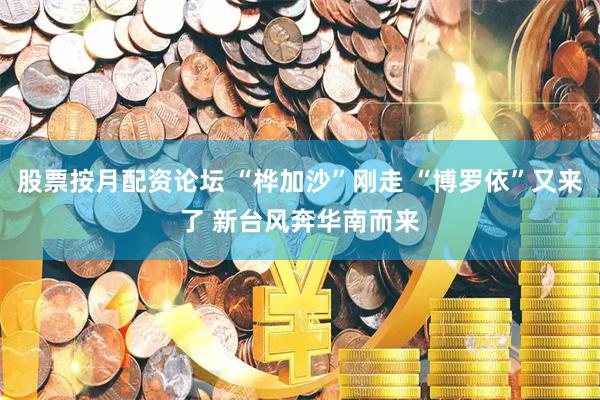 股票按月配资论坛 “桦加沙”刚走 “博罗依”又来了 新台风奔华南而来