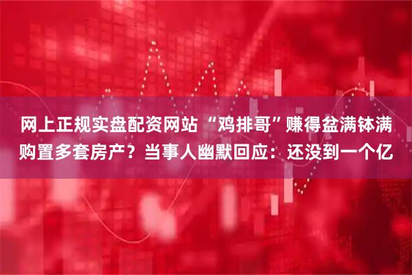 网上正规实盘配资网站 “鸡排哥”赚得盆满钵满购置多套房产？当事人幽默回应：还没到一个亿