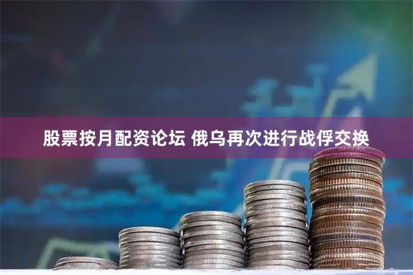 股票按月配资论坛 俄乌再次进行战俘交换