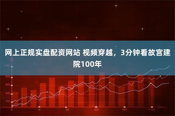 网上正规实盘配资网站 视频穿越，3分钟看故宫建院100年