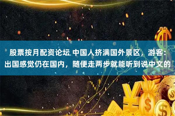 股票按月配资论坛 中国人挤满国外景区，游客：出国感觉仍在国内，随便走两步就能听到说中文的