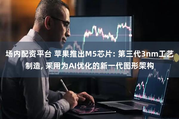 场内配资平台 苹果推出M5芯片: 第三代3nm工艺制造, 采用为AI优化的新一代图形架构