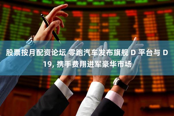 股票按月配资论坛 零跑汽车发布旗舰 D 平台与 D19, 携手费翔进军豪华市场