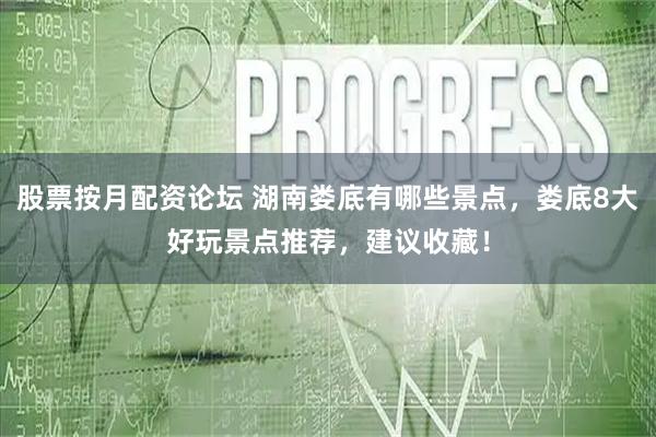 股票按月配资论坛 湖南娄底有哪些景点，娄底8大好玩景点推荐，建议收藏！