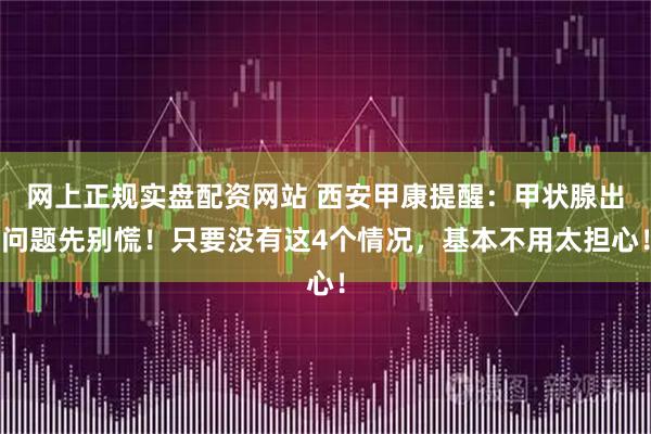 网上正规实盘配资网站 西安甲康提醒：甲状腺出问题先别慌！只要没有这4个情况，基本不用太担心！